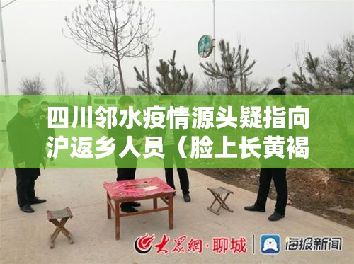 四川邻水疫情源头疑指向沪返乡人员（脸上长黄褐斑看什么科）