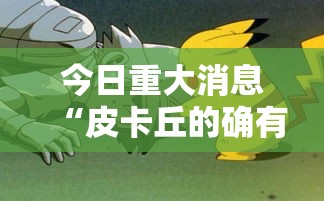 今日重大消息“皮卡丘的确有挂”开挂作弊