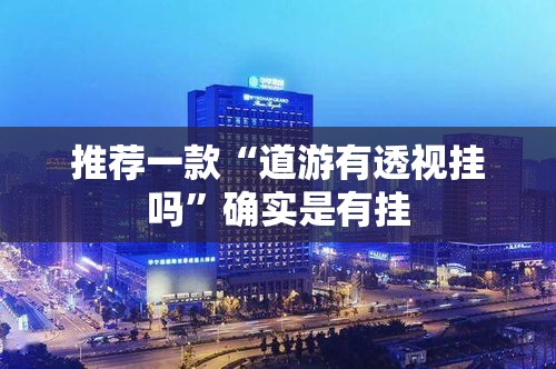 推荐一款“道游有透视挂吗”确实是有挂