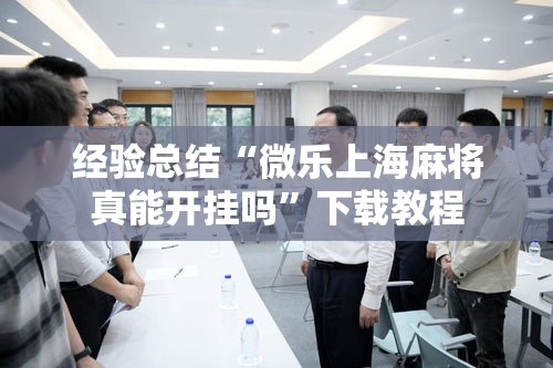 经验总结“微乐上海麻将真能开挂吗”下载教程
