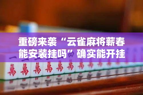 重磅来袭“云雀麻将蕲春能安装挂吗”确实能开挂 