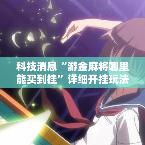 科技消息“游金麻将哪里能买到挂”详细开挂玩法
