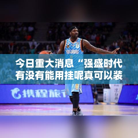今日重大消息“强盛时代有没有能用挂呢真可以装挂