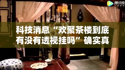 科技消息“欢聚茶楼到底有没有透视挂吗”确实真的有挂