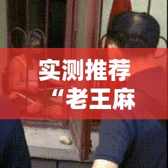 实测推荐“老王麻将有挂吗”曝光透视猫腻