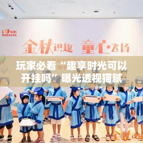 玩家必看“趣享时光可以开挂吗”曝光透视猫腻