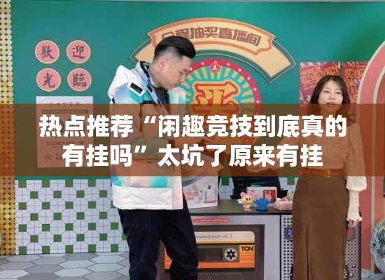 热点推荐“闲趣竞技到底真的有挂吗”太坑了原来有挂