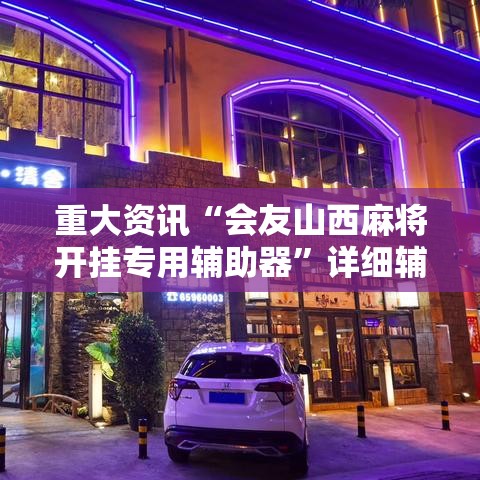 重大资讯“会友山西麻将开挂专用辅助器	”详细辅助