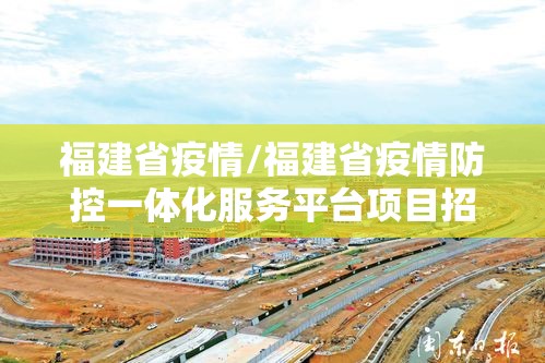 福建省疫情/福建省疫情防控一体化服务平台项目招标 福建省疫情/福建省疫情防控一体化服务平台项目招标
