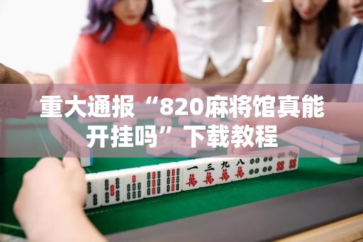重大通报“820麻将馆真能开挂吗”下载教程