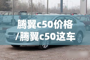 腾翼c50价格/腾翼c50这车怎么样 腾翼c50价格/腾翼c50这车怎么样