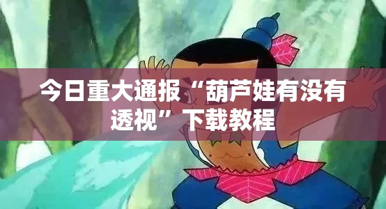 今日重大通报“葫芦娃有没有透视”下载教程