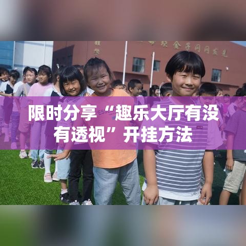 限时分享“趣乐大厅有没有透视	”开挂方法
