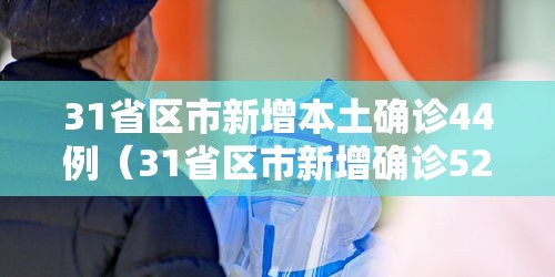31省区市新增本土确诊44例(31省区市新增确诊52例 本土36例) 31省区市新增本土确诊44例(31省区市新增确诊52例 本土36例)