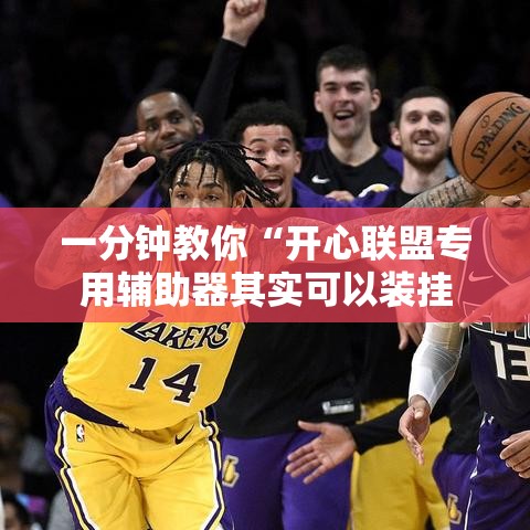 一分钟教你“开心联盟专用辅助器其实可以装挂 一分钟教你“开心联盟专用辅助器其实可以装挂