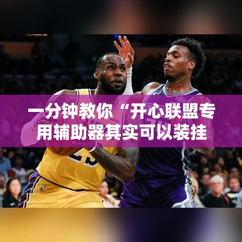一分钟教你“开心联盟专用辅助器其实可以装挂 一分钟教你“开心联盟专用辅助器其实可以装挂