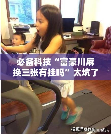 必备科技“富豪川麻换三张有挂吗	”太坑了真的有挂