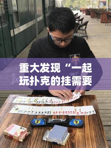 重大发现“一起玩扑克的挂需要多少钱	”其实确实有挂
