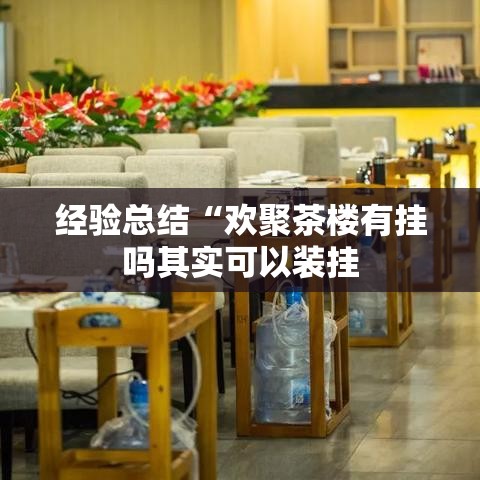 经验总结“欢聚茶楼有挂吗其实可以装挂 经验总结“欢聚茶楼有挂吗其实可以装挂
