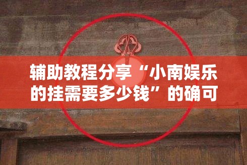 辅助教程分享“小南娱乐的挂需要多少钱”的确可以开挂