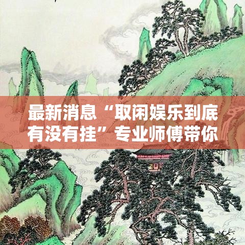 最新消息“取闲娱乐到底有没有挂”专业师傅带你了解