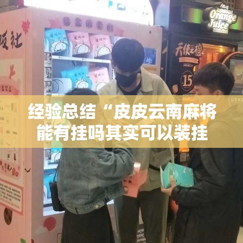 经验总结“皮皮云南麻将能有挂吗其实可以装挂 经验总结“皮皮云南麻将能有挂吗其实可以装挂