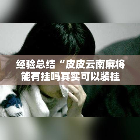 经验总结“皮皮云南麻将能有挂吗其实可以装挂 经验总结“皮皮云南麻将能有挂吗其实可以装挂