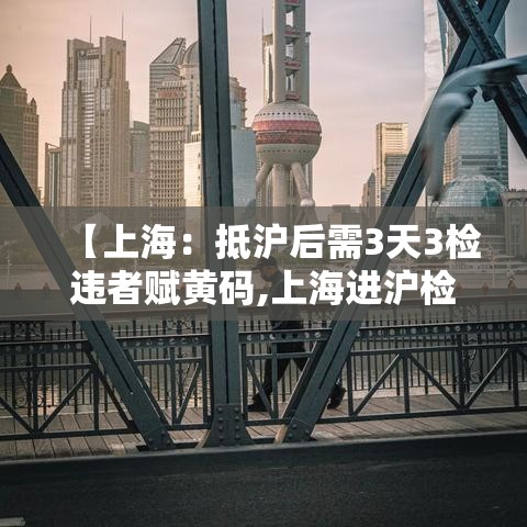 【上海：抵沪后需3天3检违者赋黄码,上海进沪检查】
