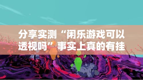 分享实测“闲乐游戏可以透视吗”事实上真的有挂