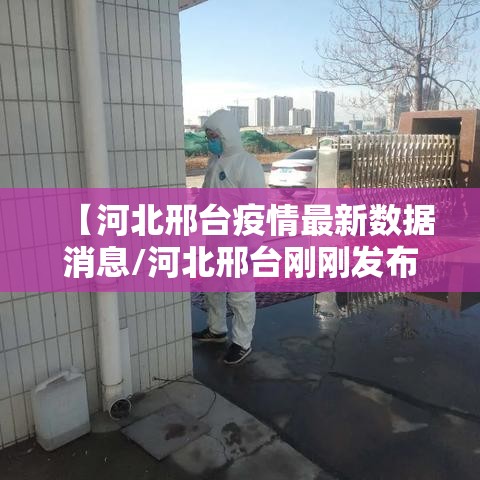 【河北邢台疫情最新数据消息/河北邢台刚刚发布的紧急通知】 【河北邢台疫情最新数据消息/河北邢台刚刚发布的紧急通知】