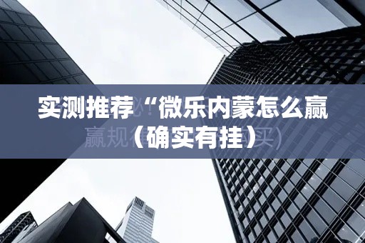实测推荐“微乐内蒙怎么赢(确实有挂) 实测推荐“微乐内蒙怎么赢(确实有挂)