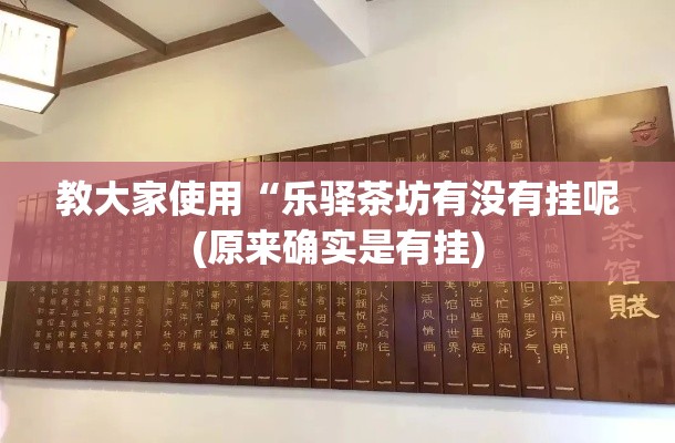 教大家使用“乐驿茶坊有没有挂呢(原来确实是有挂) 教大家使用“乐驿茶坊有没有挂呢(原来确实是有挂)