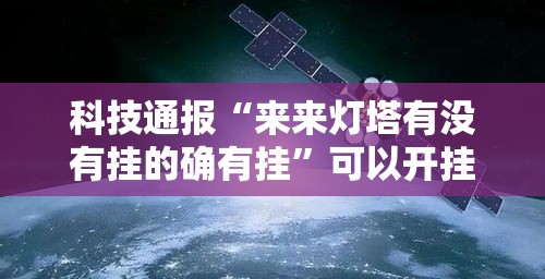 科技通报“来来灯塔有没有挂的确有挂”可以开挂教程