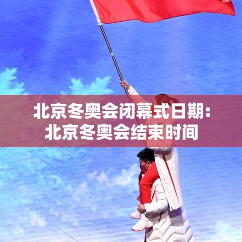 北京冬奥会闭幕式日期:北京冬奥会结束时间 北京冬奥会闭幕式日期:北京冬奥会结束时间