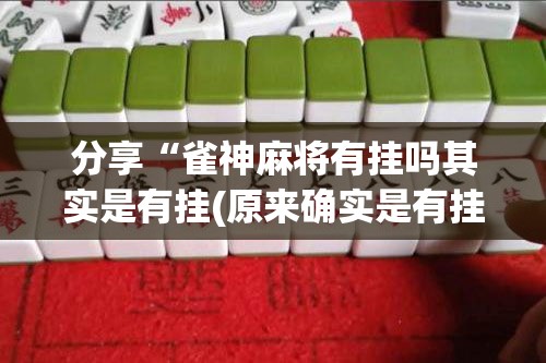 分享“雀神麻将有挂吗其实是有挂(原来确实是有挂)