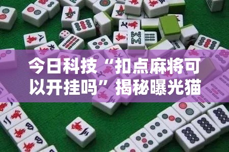 今日科技“扣点麻将可以开挂吗	”揭秘曝光猫腻