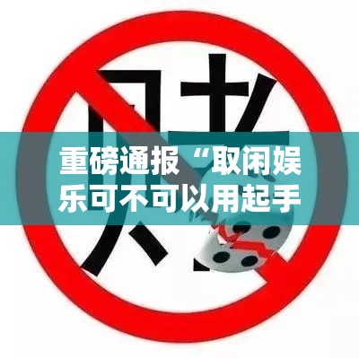 重磅通报“取闲娱乐可不可以用起手好牌挂事实上确实有挂 重磅通报“取闲娱乐可不可以用起手好牌挂事实上确实有挂