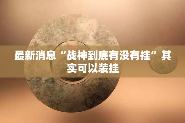 最新消息“战神到底有没有挂”其实可以装挂