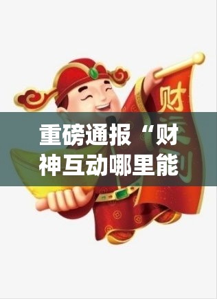 重磅通报“财神互动哪里能买到挂(原来确实是有挂) 重磅通报“财神互动哪里能买到挂(原来确实是有挂)