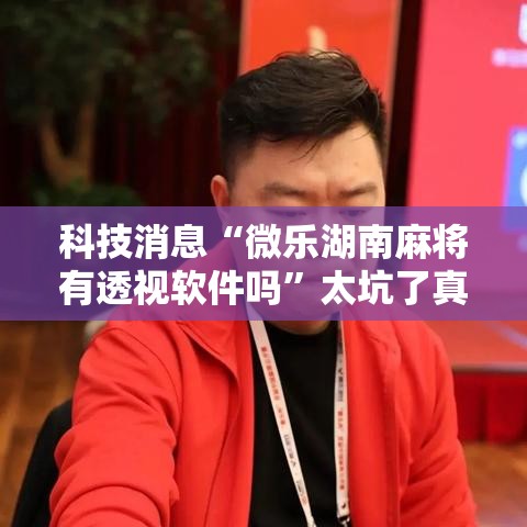 科技消息“微乐湖南麻将有透视软件吗	”太坑了真的有挂