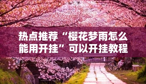 热点推荐“樱花梦雨怎么能用开挂”可以开挂教程