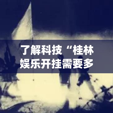 了解科技“桂林娱乐开挂需要多少钱(原来确实是有挂) 了解科技“桂林娱乐开挂需要多少钱(原来确实是有挂)