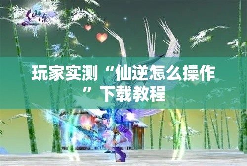 玩家实测“仙逆怎么操作”下载教程