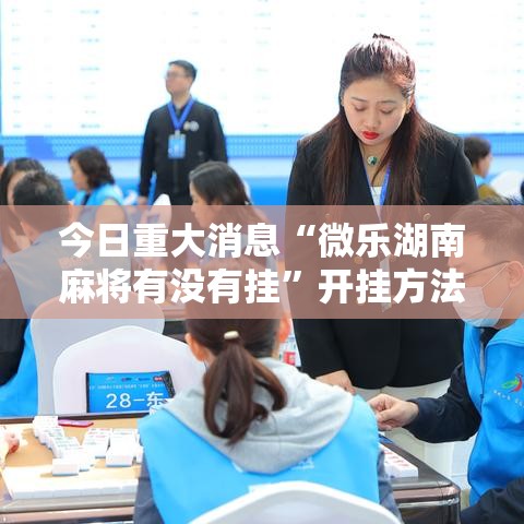 今日重大消息“微乐湖南麻将有没有挂	”开挂方法