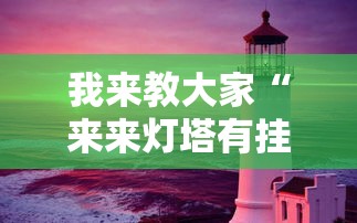 我来教大家“来来灯塔有挂吗的确有挂”原来真的有挂