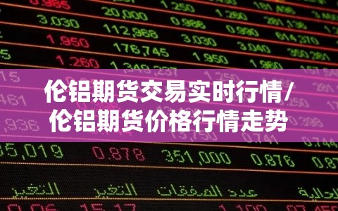 伦铝期货交易实时行情/伦铝期货价格行情走势 伦铝期货交易实时行情/伦铝期货价格行情走势