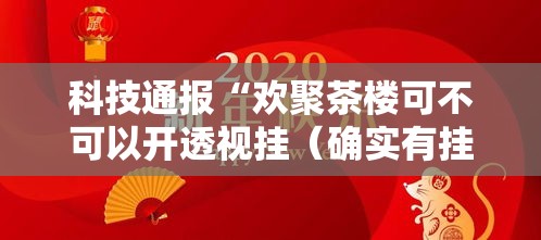 科技通报“欢聚茶楼可不可以开透视挂(确实有挂) 科技通报“欢聚茶楼可不可以开透视挂(确实有挂)