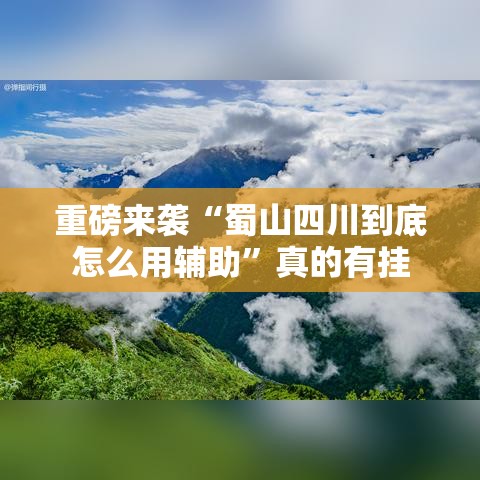 重磅来袭“蜀山四川到底怎么用辅助	”真的有挂