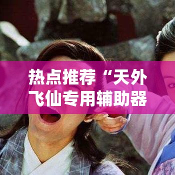 热点推荐“天外飞仙专用辅助器	”解密透视猫腻
