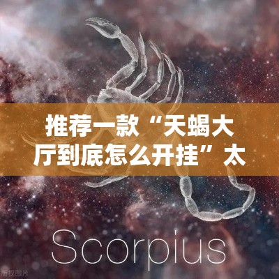 推荐一款“天蝎大厅到底怎么开挂”太坑了真的有挂